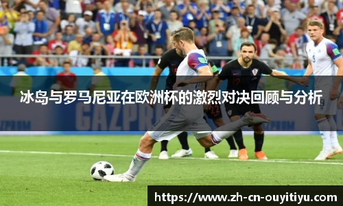 冰岛与罗马尼亚在欧洲杯的激烈对决回顾与分析